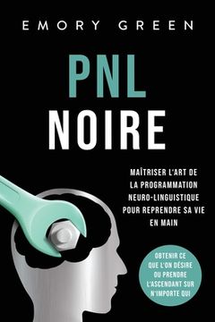 portada PNL Noire: Maîtriser l'art de la programmation neuro-linguistique pour reprendre sa vie en main, obtenir ce que l'on désire ou pr (in French)