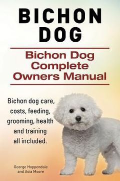 portada Bichon Dog. Bichon Dog Complete Owners Manual. Bichon dog care, costs, feeding, grooming, health and training all included. (en Inglés)