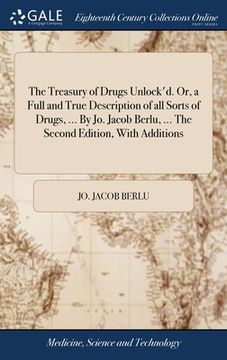 portada The Treasury of Drugs Unlock'd. Or, a Full and True Description of all Sorts of Drugs, ... By Jo. Jacob Berlu, ... The Second Edition, With Additions (en Inglés)