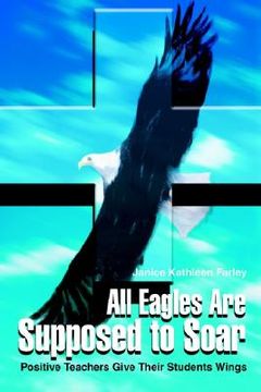 portada all eagles are supposed to soar: positive teachers give their students wings (en Inglés)
