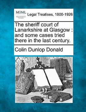 portada the sheriff court of lanarkshire at glasgow: and some cases tried there in the last century.