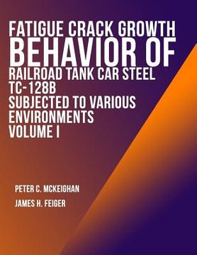 portada Fatigue Crack Growth Behavior of Railroad Tank Car Steel TC-128B Subjected to Various Environments Volume I (en Inglés)