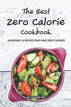 portada The Best Zero Calorie Cookbook: Incredible 30 Recipes That Have Zero Calories (en Inglés)
