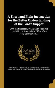 portada A Short and Plain Instruction for the Better Understanding of the Lord's Supper: With the Necessary Preparation Required ... to Which is Annexed the O (en Inglés)
