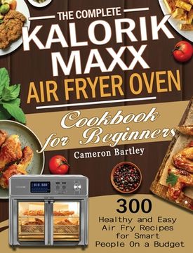 portada The Complete Kalorik Maxx Air Fryer Oven Cookbook for Beginners: 300 Healthy and Easy Air Fry Recipes for Smart People On a Budget (en Inglés)