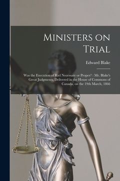portada Ministers on Trial [microform]: Was the Execution of Riel Necessary or Proper?: Mr. Blake's Great Judgments, Delivered in the House of Commons of Cana (en Inglés)
