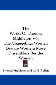 portada the works of thomas middleton v6: the changeling; women beware women; more dissemblers besides women (en Inglés)