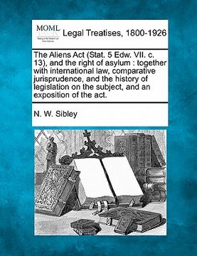 portada the aliens act (stat. 5 edw. vii. c. 13), and the right of asylum: together with international law, comparative jurisprudence, and the history of legi (en Inglés)