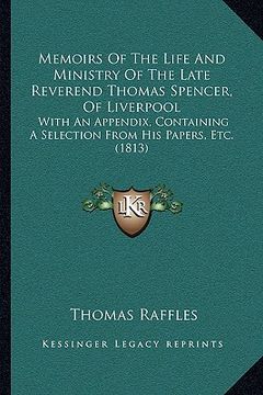 portada memoirs of the life and ministry of the late reverend thomas spencer, of liverpool: with an appendix, containing a selection from his papers, etc. (18 (en Inglés)