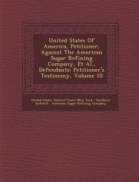 portada United States of America, Petitioner, Against the American Sugar Refining Company, et al., Defendants: Petitioner's Testimony, Volume 10