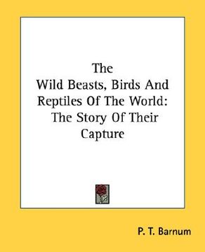 portada the wild beasts, birds and reptiles of the world: the story of their capture