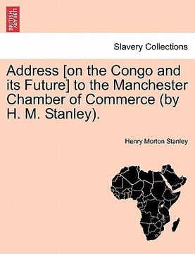portada address [on the congo and its future] to the manchester chamber of commerce (by h. m. stanley). (en Inglés)