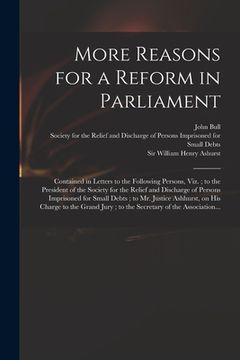 portada More Reasons for a Reform in Parliament: Contained in Letters to the Following Persons, Viz.; to the President of the Society for the Relief and Disch (in English)