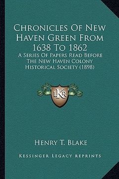 portada chronicles of new haven green from 1638 to 1862: a series of papers read before the new haven colony historica series of papers read before the new ha (en Inglés)