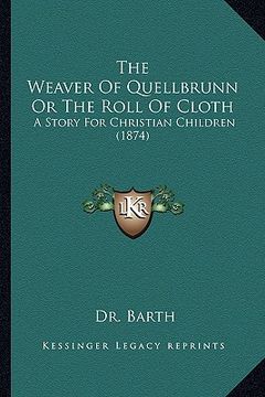 portada the weaver of quellbrunn or the roll of cloth the weaver of quellbrunn or the roll of cloth: a story for christian children (1874) a story for christi (en Inglés)