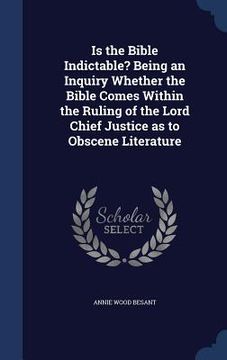 portada Is the Bible Indictable? Being an Inquiry Whether the Bible Comes Within the Ruling of the Lord Chief Justice as to Obscene Literature (en Inglés)