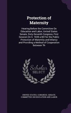 portada Protection of Maternity: Hearing Before the Committee On Education and Labor, United States Senate, Sixty-Seventh Congress, First Session On S. (en Inglés)