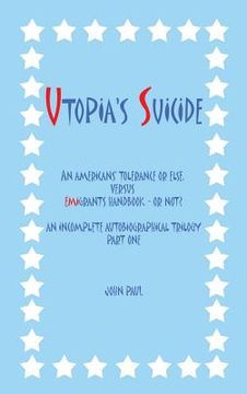 portada Utopia's Suicide: An Americans' Tolerance or Else, Versus Emigrants Handbook - Or Not? an Incomplete Autobiographical Trilogy Part One (en Inglés)