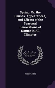 portada Spring, Or, the Causes, Appearances, and Effects of the Seasonal Renovations of Nature in All Climates (en Inglés)