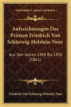 portada Aufzeichnungen Des Prinzen Friedrich Von Schleswig-Holstein-Noer: Aus Den Jahren 1848 Bis 1850 (1861) (in German)