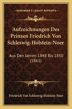 portada Aufzeichnungen Des Prinzen Friedrich Von Schleswig-Holstein-Noer: Aus Den Jahren 1848 Bis 1850 (1861) (en Alemán)