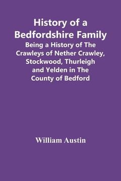 portada History Of A Bedfordshire Family; Being A History Of The Crawleys Of Nether Crawley, Stockwood, Thurleigh And Yelden In The County Of Bedford (en Inglés)
