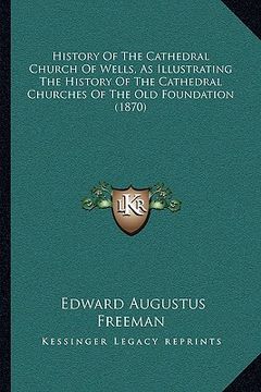 portada history of the cathedral church of wells, as illustrating the history of the cathedral churches of the old foundation (1870) (en Inglés)