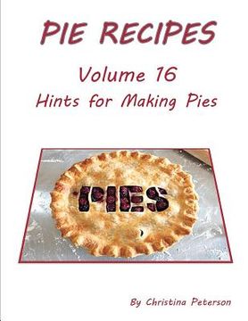 portada Pie Recipes Volume 16 Hints for Making Pies: Suggested Tips, Crusts and Toppings, Making Well-Tested Pies and Crusts (en Inglés)