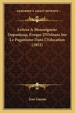 portada Lettres A Monseigneur Dupanloup, Eveque D'Orleans Sur Le Paganisme Dans L'Education (1852) (in French)