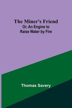 portada The Miner's Friend; Or, An Engine to Raise Water by Fire