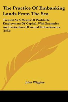 portada the practice of embanking lands from the sea: treated as a means of profitable employment of capital, with examples and particulars of actual embankme