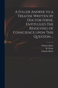 portada A Fuller Answer to a Treatise Written by Doctor Ferne, Entitluled The Resolving of Conscience Upon This Question ... (in English)