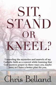 portada Sit, Stand or Kneel?: Unraveling the mysteries and marvels of my Catholic faith as a convert while learning that God answers prayer in three (in English)