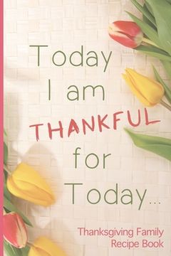 portada Today I Am Thankful For Today: A Themed Thanksgiving Family Recipe Book (en Inglés)
