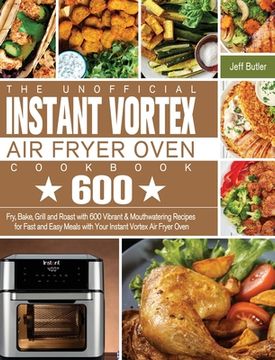 portada The Unofficial Instant Vortex Air Fryer Oven Cookbook: Fry, Bake, Grill and Roast with 600 Vibrant & Mouthwatering Recipes for Fast and Easy Meals wit (en Inglés)