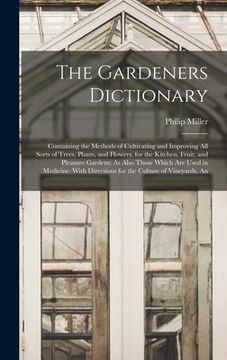 portada The Gardeners Dictionary: Containing the Methods of Cultivating and Improving All Sorts of Trees, Plants, and Flowers, for the Kitchen, Fruit, a (in English)