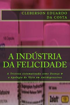 portada A Industria da Felicidade: A Tristeza sistematizada como Doenca & a Apologia do Vicio em Antidepressivos (en Portugués)