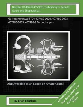 portada Navistar DT466 674953C91 Turbocharger Rebuild Guide and Shop Manual: Garrett Honeywell T04 407480-0003, 407480-9003, 407480-5003, 407480-3 Turbocharge (en Inglés)