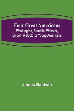 portada Four Great Americans: Washington, Franklin, Webster, Lincoln A Book for Young Americans