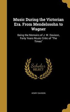 portada Music During the Victorian Era. From Mendelssohn to Wagner: Being the Memoirs of J. W. Davison, Forty Years Music Critic of "The Times" (en Inglés)