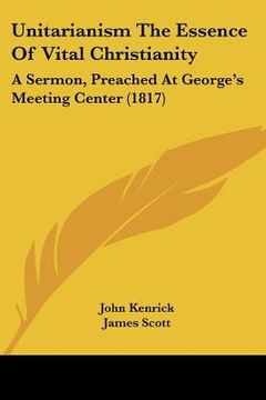 portada unitarianism the essence of vital christianity: a sermon, preached at george's meeting center (1817) (en Inglés)