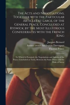 portada The Acts and Negotiations, Together With the Particular Articles at Large, of the General Peace, Concluded at Ryswick, by the Most Illustrious Confede