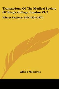 portada transactions of the medical society of king's college, london v1-2: winter sessions, 1856-1858 (1857) (en Inglés)