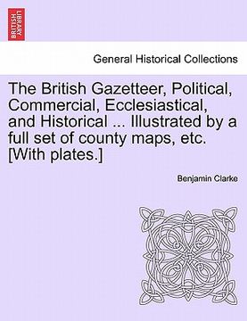 portada the british gazetteer, political, commercial, ecclesiastical, and historical ... illustrated by a full set of county maps, etc. [with plates.] (en Inglés)
