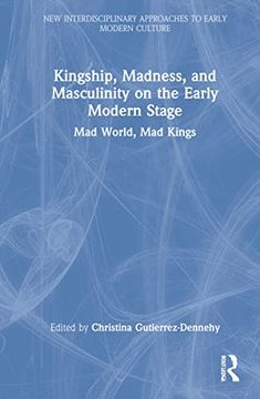 portada Kingship, Madness, and Masculinity on the Early Modern Stage: Mad World, mad Kings (New Interdisciplinary Approaches to Early Modern Culture) (en Inglés)
