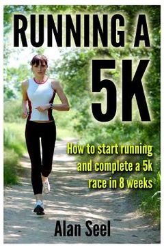portada Running a 5k: How to Start Running and Complete a 5k Race in 8 Weeks (en Inglés)