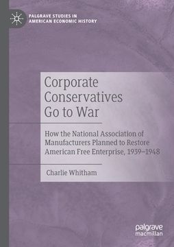 portada Corporate Conservatives Go to War: How the National Association of Manufacturers Planned to Restore American Free Enterprise, 1939-1948