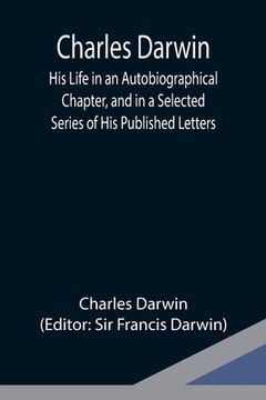 portada Charles Darwin: His Life in an Autobiographical Chapter, and in a Selected Series of His Published Letters (in English)