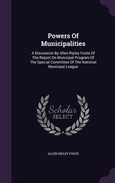 portada Powers Of Municipalities: A Discussion By Allen Ripley Foote Of The Report On Municipal Program Of The Special Committee Of The National Municip (en Inglés)