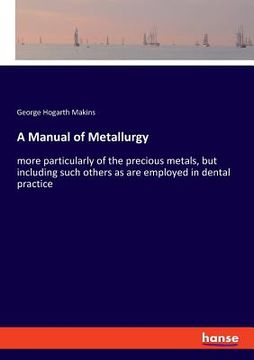 portada A Manual of Metallurgy: more particularly of the precious metals, but including such others as are employed in dental practice (en Inglés)